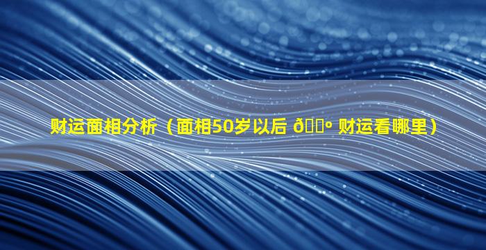 财运面相分析（面相50岁以后 🐺 财运看哪里）